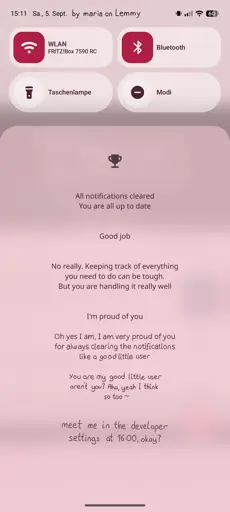 screenshot of an android phone with the notifications pane open. there are settings at the top for WLAN, flash light, mute mode and bluetooth. there are no notifications visible in the list. instead there is a trophy icon and some text that says "All notifications cleared. You are all up to date. Good job. No, really. Keeping track of eveerything to do can be tough. But you are handling it really well. I'm proud of you. Oh yes I am, I am very proud of you for always clearing the notifications like a good little user". the text starts changing from the system font to handwriting with hearts and such. it continues "You are my good little user, aren't you? Aha, yea, I think so too (swirly line). Meet me inthe developer settings at 4 PM, okay?". top of the image says "by maria on lemmy" right next to the clock and date.