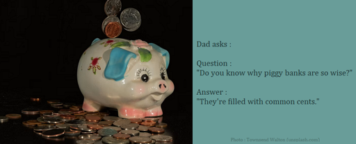 Dad Joke : Question : "Do you know why are piggy banks so wise?" Answer : "They're filled with common cents."