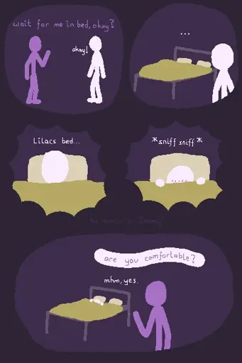 digital drawing on dark purple background. a lilac figure is asking a white figure "wait for me in bed, okay?" and White responds "okay!". then White looks at the bed with two pillows on it, unsure what to feel. White desides to get in the sheets, pulling the blanket up to heir head. they think "Lilacs bed...". they pull the covers over their face and excitedly sniff it a bit. suddenly Lilac appears in the room, teasingly asking "are you comfortable?". White, still hidden in the covers says "mhm, yes.". in the border of the drawing text says "by maria on lemmy", barely readable.