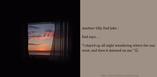 Dad Joke : Dad says . . . "I stayed up all night wondering where the sun went, and then it dawned on me." 