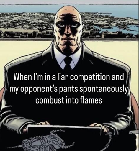 When I'm in a liar competition and my opponent’s pants spontaneously combust into flames