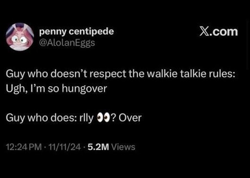 Microblog post: Guy who doesn’t respect the walkie talkie rules:Ugh, I'm so hungover. Guy who does: rlly 👀? Over
