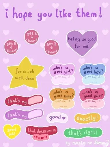 digital drawing of a sheet of stickers. top text says "i hope you like them". the stickers have various colors and text on them. the texts include: "being so good for me", "who's a good girl / boy / enby / puppy? go on, say it" with a line underneath where one is meant to write "me", "that's my ___" where one is meant to write the pet name for someone, a star sticker with "for a job well done" on it, "good (heart symbol)", "exactly!", "that's right!", "that deserves a reward" and three stickers with the same text on them "collect three, get a reward". background has hearts on it. the general color schema is pastel colors. bottomright says "by maria on lemmy".